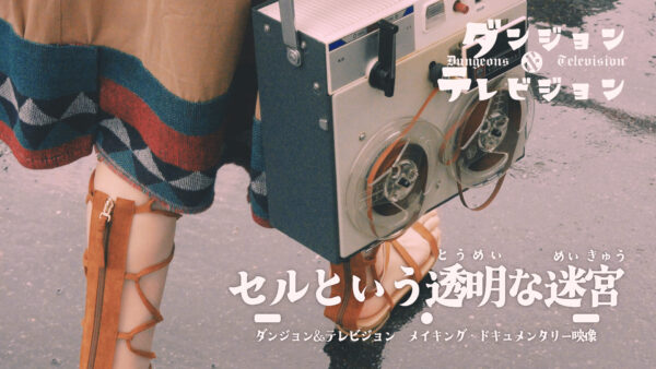 セルという透明な迷宮 | ダンジョン&テレビジョン メイキング・ドキュメンタリー映像